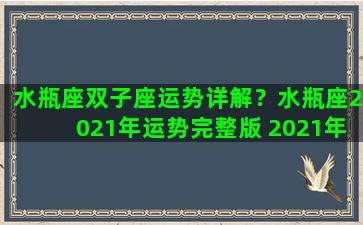 水瓶座双子座运势详解？水瓶座2021年运势完整版 2021年双子座全年运势详解